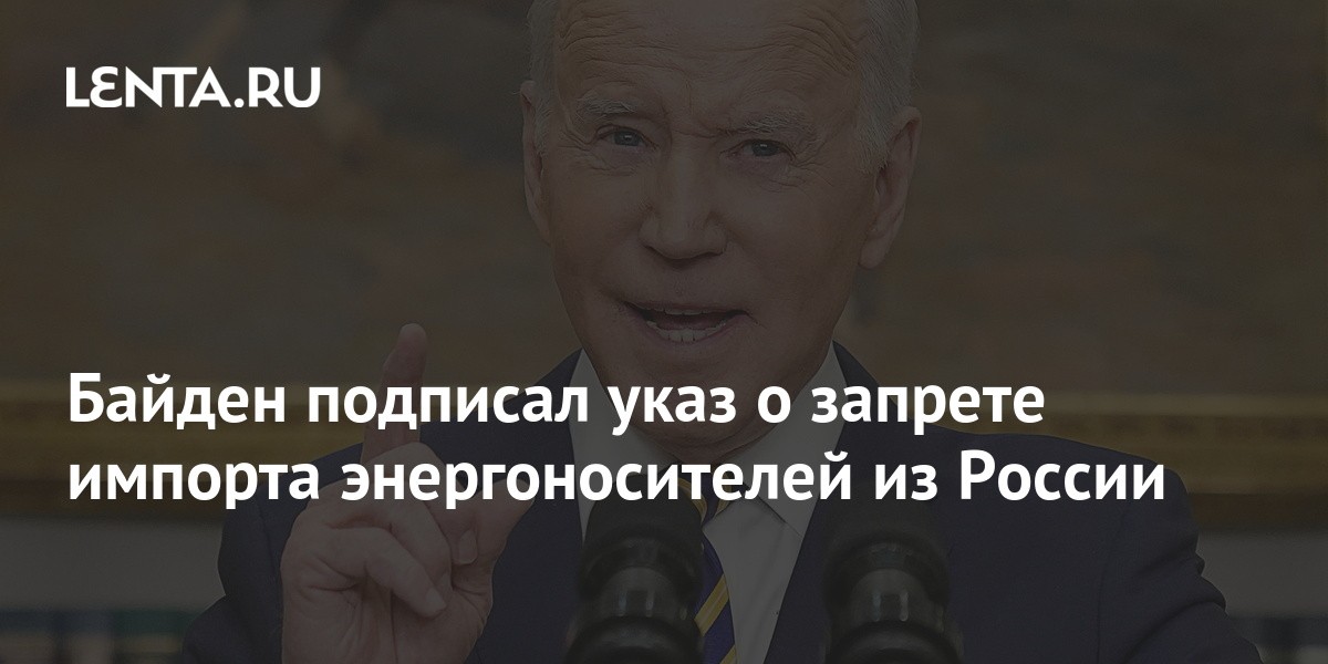 Байден подписал указ о запрете импорта энергоносителей из России