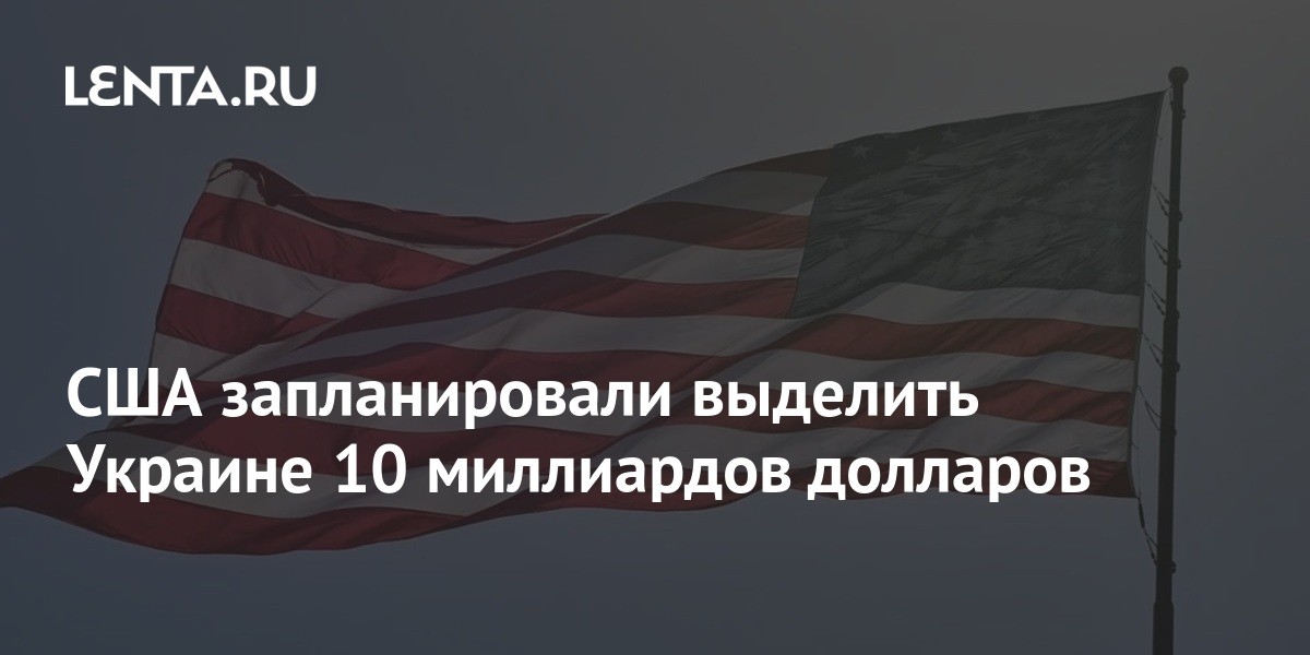 США запланировали выделить Украине 10 миллиардов долларов